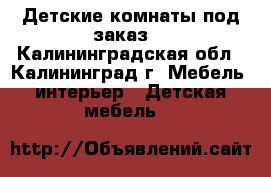  Детские комнаты под заказ. - Калининградская обл., Калининград г. Мебель, интерьер » Детская мебель   